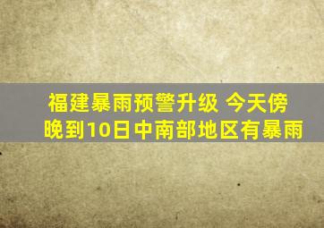 福建暴雨预警升级 今天傍晚到10日中南部地区有暴雨